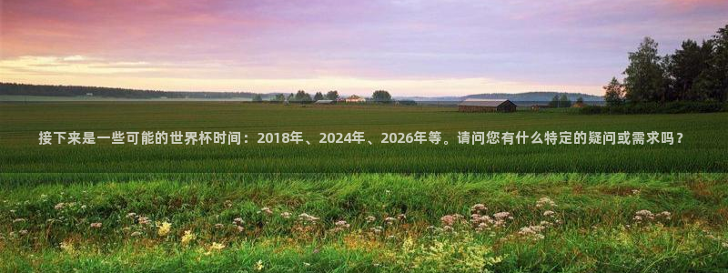 足球世预赛：接下来是一些可能的世界杯时间：2018年、2024年、2026年等。请问您有什么特定的疑问或需求吗？