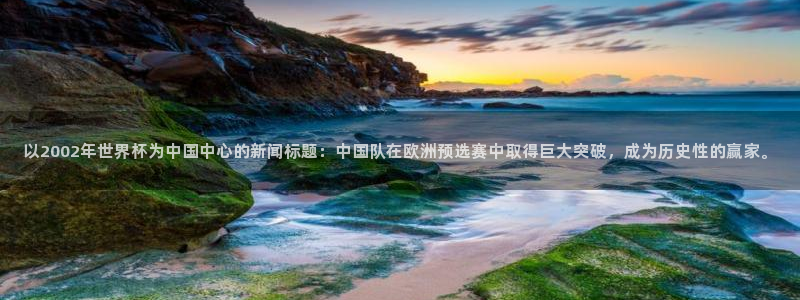 世界杯预选赛欧洲赛区积分榜：以2002年世界杯为中国中心的新闻标题：中国队在欧洲预选赛中取得巨大突破，成为历史性的赢家。
