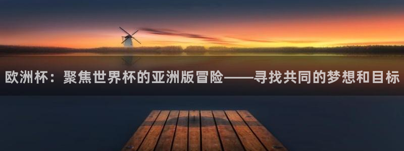 欧洲世界杯预选赛：欧洲杯：聚焦世界杯的亚洲版冒险——寻找共同的梦想和目标